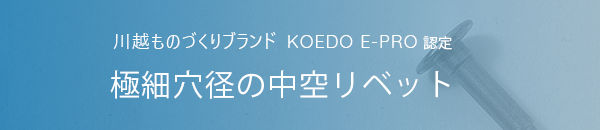 川越ものづくりブランドKOEDO　E-PRO認定
極細穴径の中空リベット