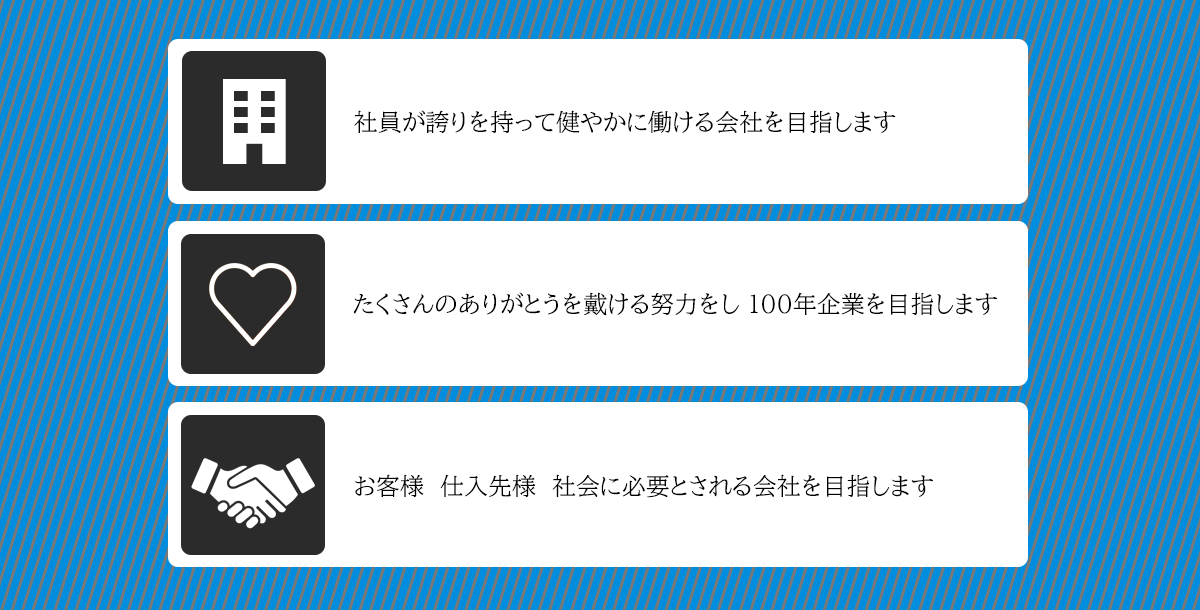 社員が誇りを持って健やかに働ける会社を目指します
            たくさんのありがとうを戴ける努力をし 100年企業を目指します
お客様　仕入先様　社会に必要とされる会社を目指します