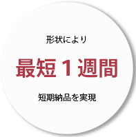 形状により最短１週間短期納品を現実