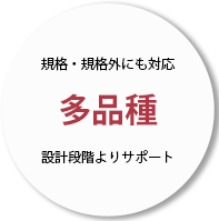 規格・規格外にも対応多品種設計段階よりサポート